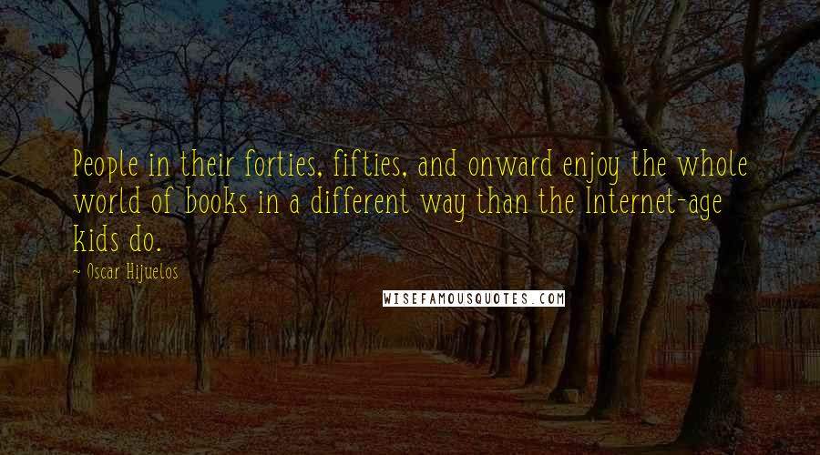 Oscar Hijuelos quotes: People in their forties, fifties, and onward enjoy the whole world of books in a different way than the Internet-age kids do.