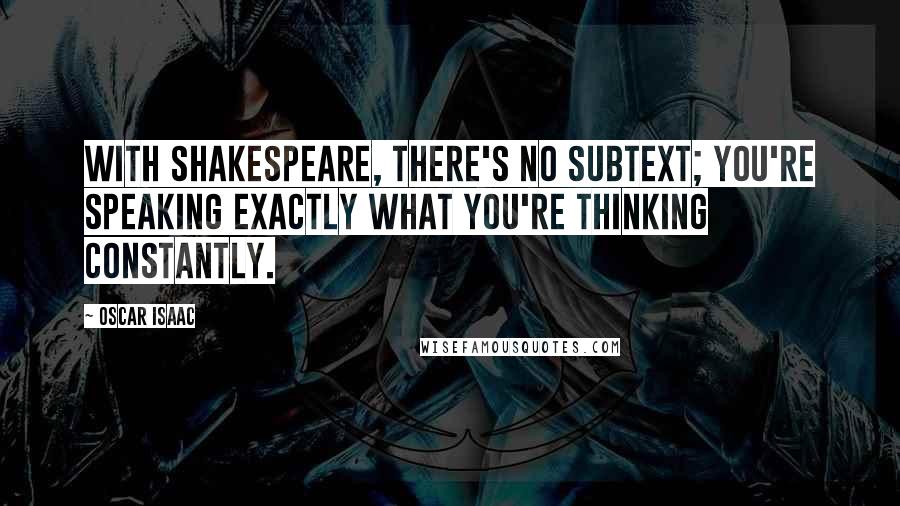 Oscar Isaac quotes: With Shakespeare, there's no subtext; you're speaking exactly what you're thinking constantly.