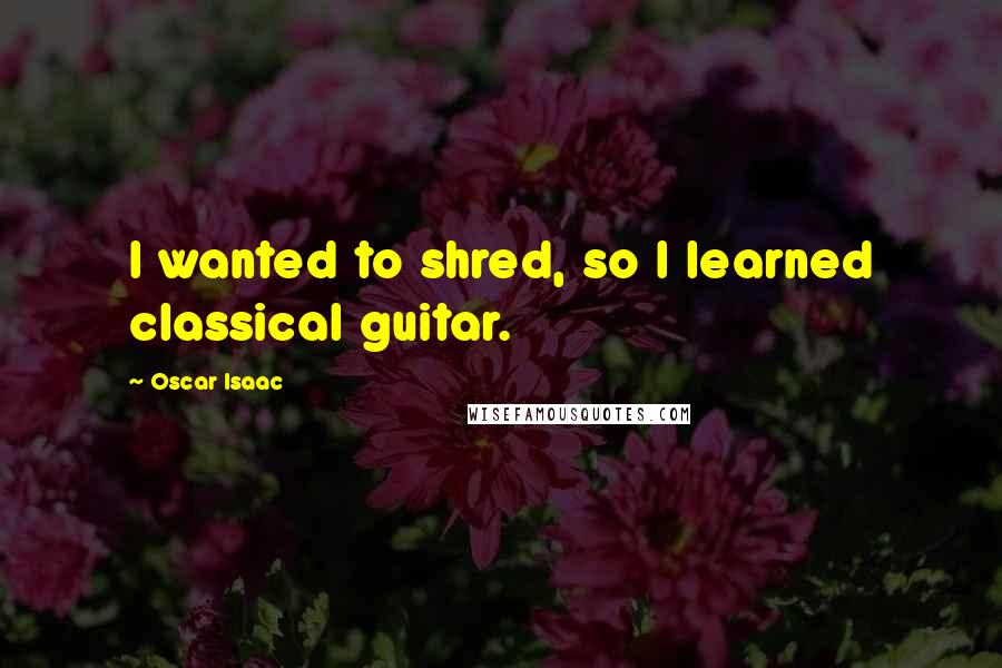Oscar Isaac quotes: I wanted to shred, so I learned classical guitar.