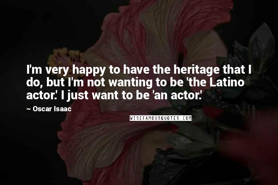 Oscar Isaac quotes: I'm very happy to have the heritage that I do, but I'm not wanting to be 'the Latino actor.' I just want to be 'an actor.'