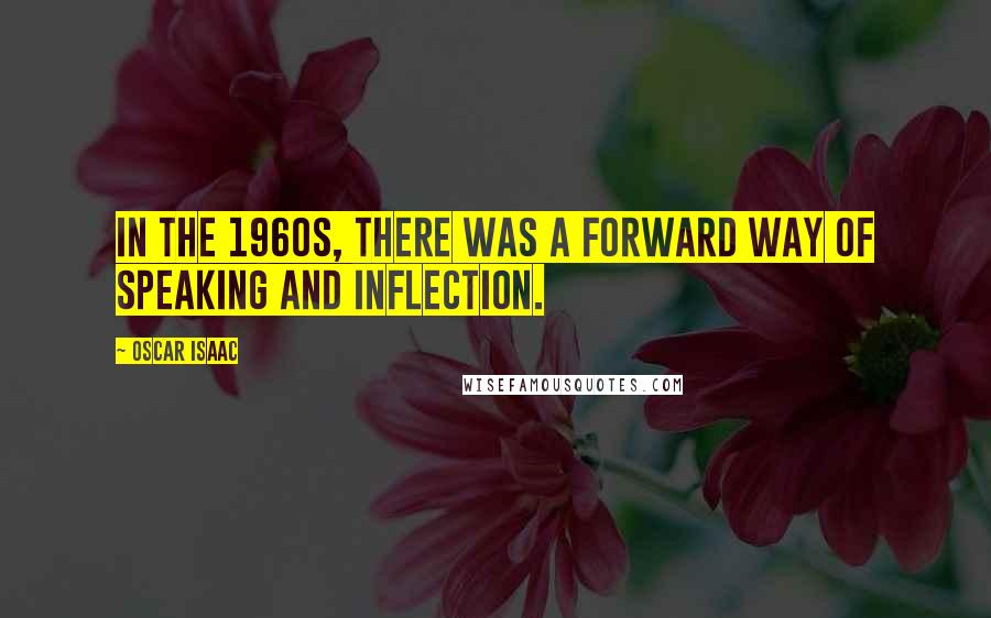 Oscar Isaac quotes: In the 1960s, there was a forward way of speaking and inflection.