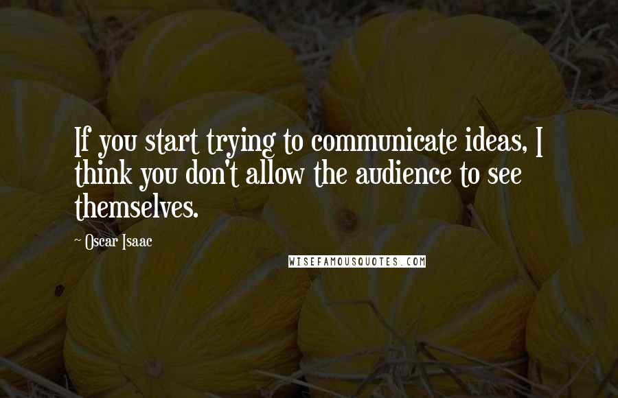 Oscar Isaac quotes: If you start trying to communicate ideas, I think you don't allow the audience to see themselves.
