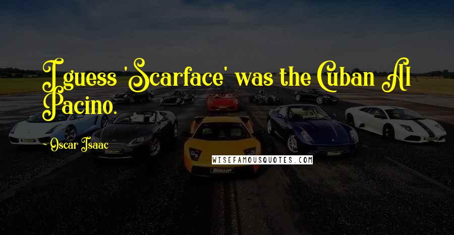 Oscar Isaac quotes: I guess 'Scarface' was the Cuban Al Pacino.