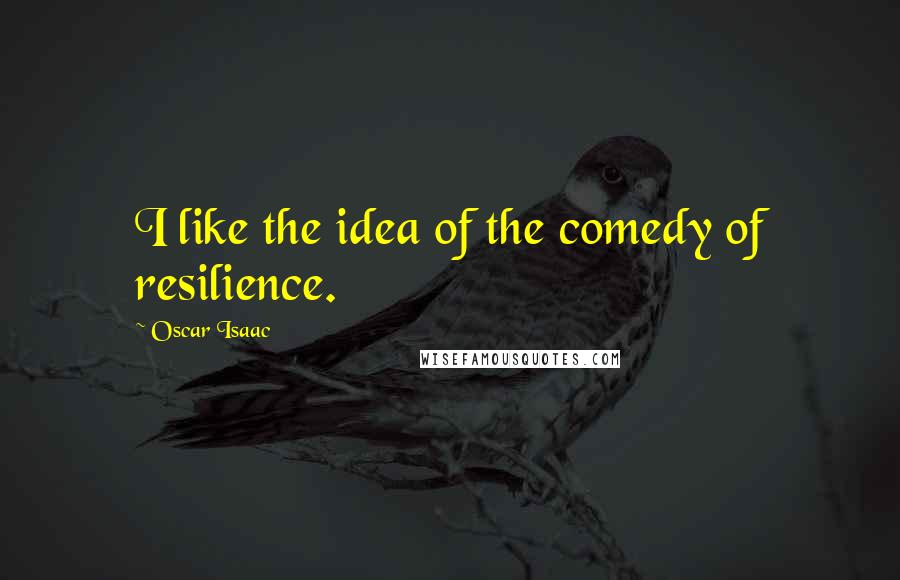 Oscar Isaac quotes: I like the idea of the comedy of resilience.