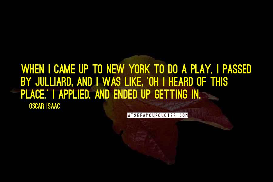 Oscar Isaac quotes: When I came up to New York to do a play, I passed by Julliard, and I was like, 'Oh I heard of this place.' I applied, and ended up