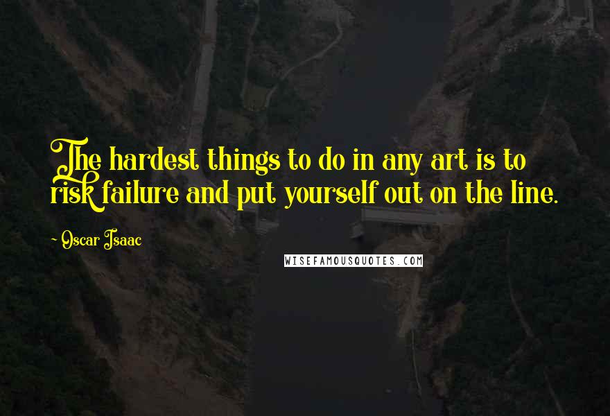 Oscar Isaac quotes: The hardest things to do in any art is to risk failure and put yourself out on the line.