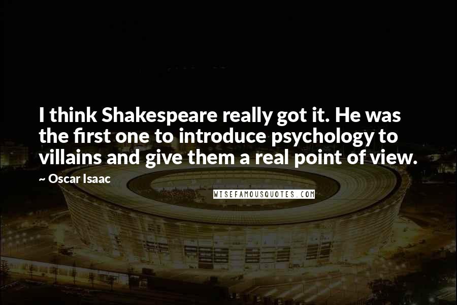 Oscar Isaac quotes: I think Shakespeare really got it. He was the first one to introduce psychology to villains and give them a real point of view.