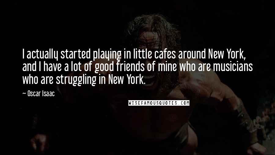 Oscar Isaac quotes: I actually started playing in little cafes around New York, and I have a lot of good friends of mine who are musicians who are struggling in New York.