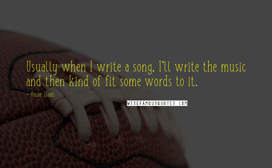 Oscar Isaac quotes: Usually when I write a song, I'll write the music and then kind of fit some words to it.