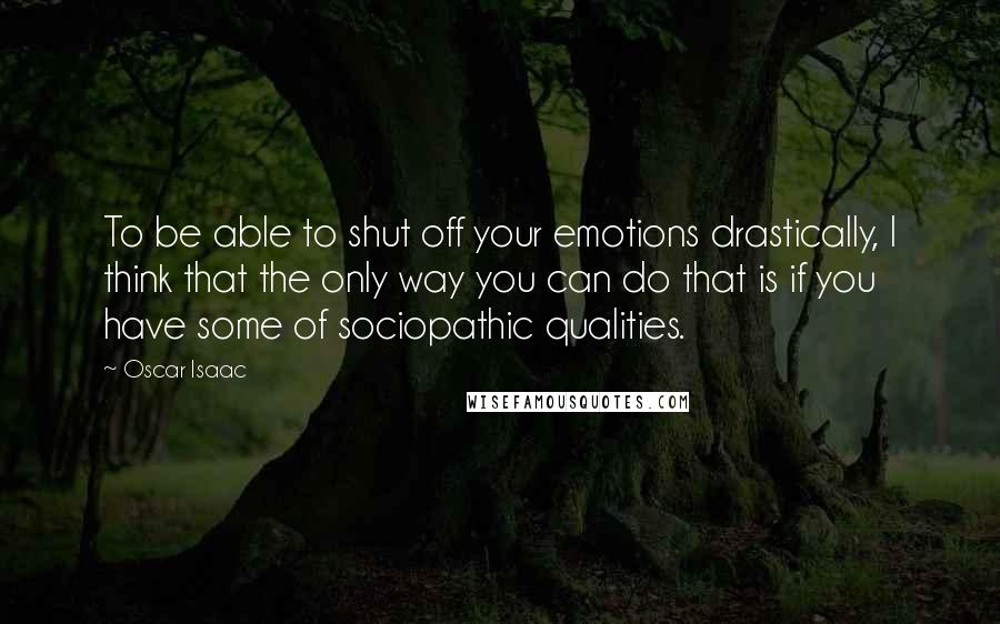 Oscar Isaac quotes: To be able to shut off your emotions drastically, I think that the only way you can do that is if you have some of sociopathic qualities.