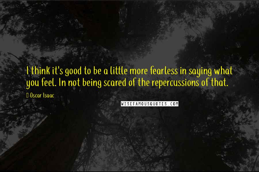 Oscar Isaac quotes: I think it's good to be a little more fearless in saying what you feel. In not being scared of the repercussions of that.