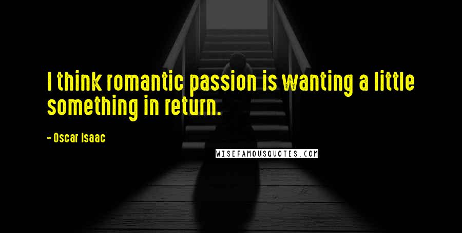 Oscar Isaac quotes: I think romantic passion is wanting a little something in return.