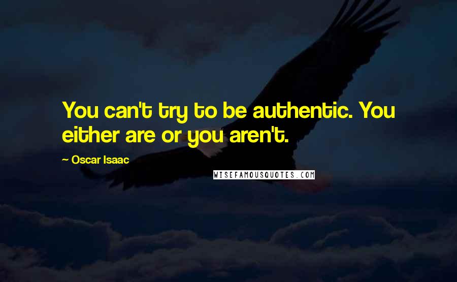 Oscar Isaac quotes: You can't try to be authentic. You either are or you aren't.