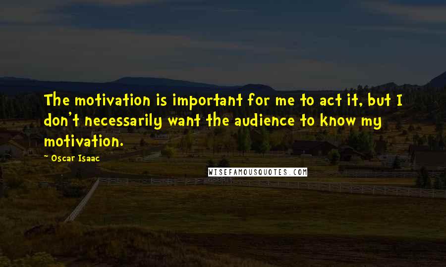 Oscar Isaac quotes: The motivation is important for me to act it, but I don't necessarily want the audience to know my motivation.