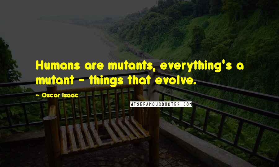 Oscar Isaac quotes: Humans are mutants, everything's a mutant - things that evolve.