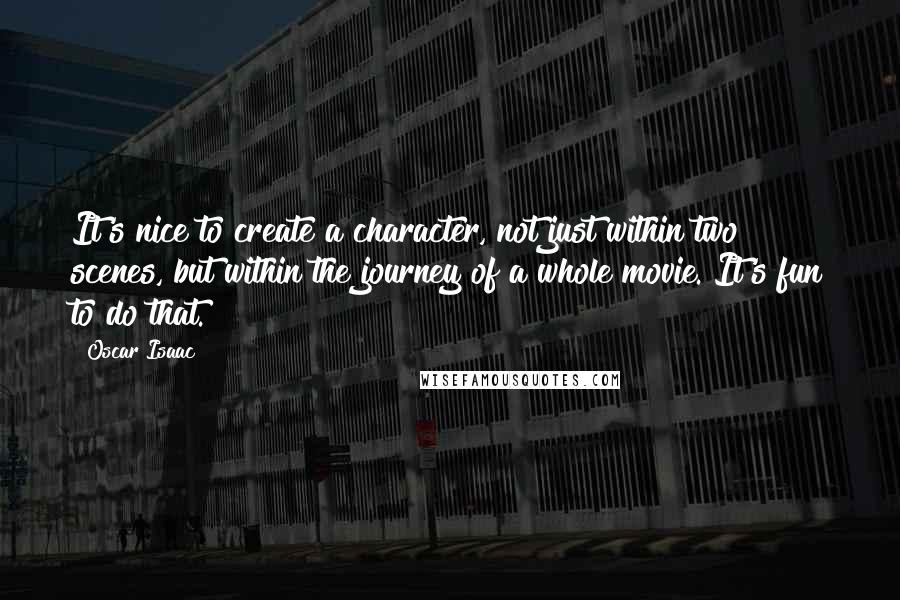 Oscar Isaac quotes: It's nice to create a character, not just within two scenes, but within the journey of a whole movie. It's fun to do that.