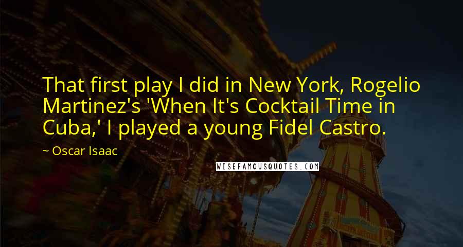 Oscar Isaac quotes: That first play I did in New York, Rogelio Martinez's 'When It's Cocktail Time in Cuba,' I played a young Fidel Castro.