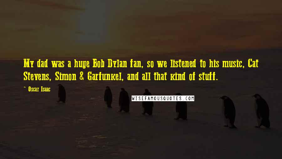 Oscar Isaac quotes: My dad was a huge Bob Dylan fan, so we listened to his music, Cat Stevens, Simon & Garfunkel, and all that kind of stuff.