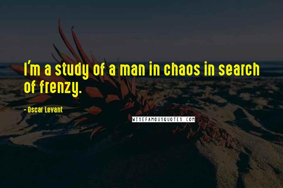 Oscar Levant quotes: I'm a study of a man in chaos in search of frenzy.