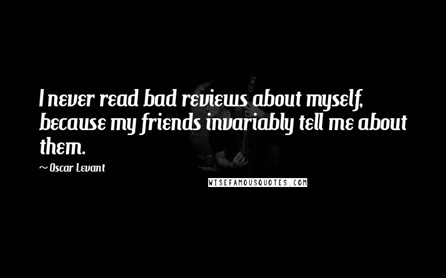Oscar Levant quotes: I never read bad reviews about myself, because my friends invariably tell me about them.