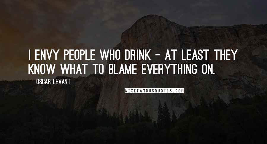 Oscar Levant quotes: I envy people who drink - at least they know what to blame everything on.