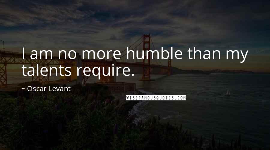 Oscar Levant quotes: I am no more humble than my talents require.