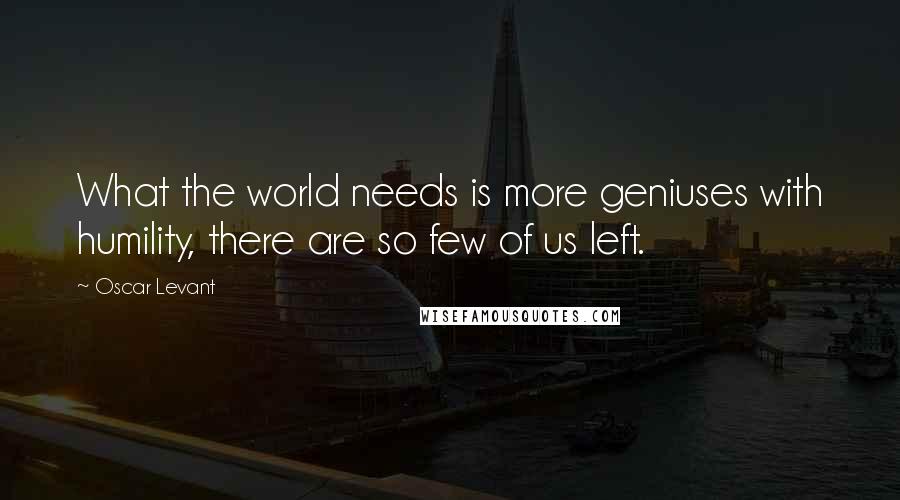 Oscar Levant quotes: What the world needs is more geniuses with humility, there are so few of us left.