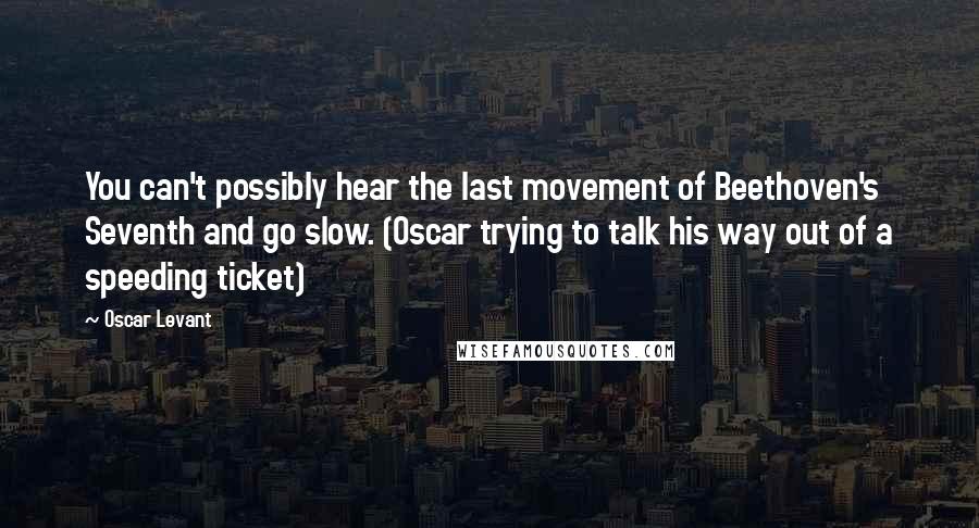 Oscar Levant quotes: You can't possibly hear the last movement of Beethoven's Seventh and go slow. (Oscar trying to talk his way out of a speeding ticket)