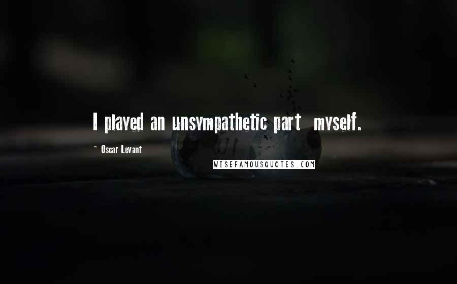 Oscar Levant quotes: I played an unsympathetic part myself.