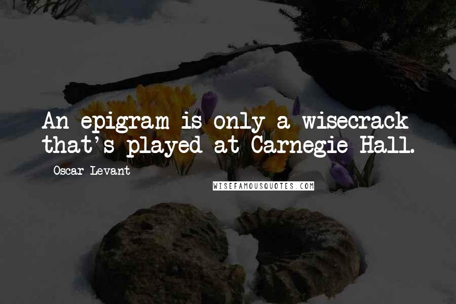 Oscar Levant quotes: An epigram is only a wisecrack that's played at Carnegie Hall.