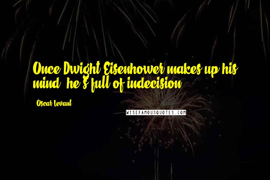 Oscar Levant quotes: Once Dwight Eisenhower makes up his mind, he's full of indecision.