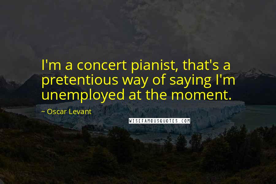 Oscar Levant quotes: I'm a concert pianist, that's a pretentious way of saying I'm unemployed at the moment.