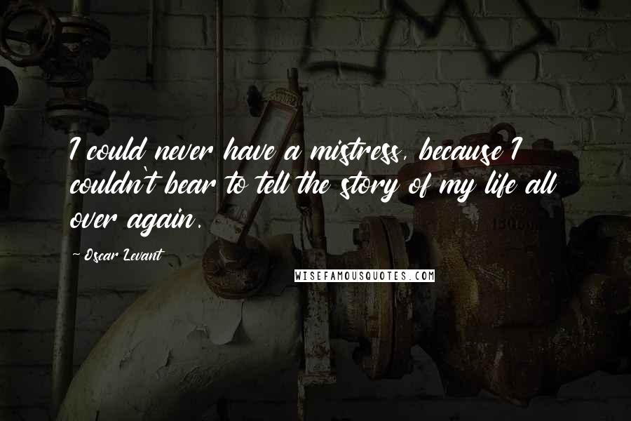 Oscar Levant quotes: I could never have a mistress, because I couldn't bear to tell the story of my life all over again.