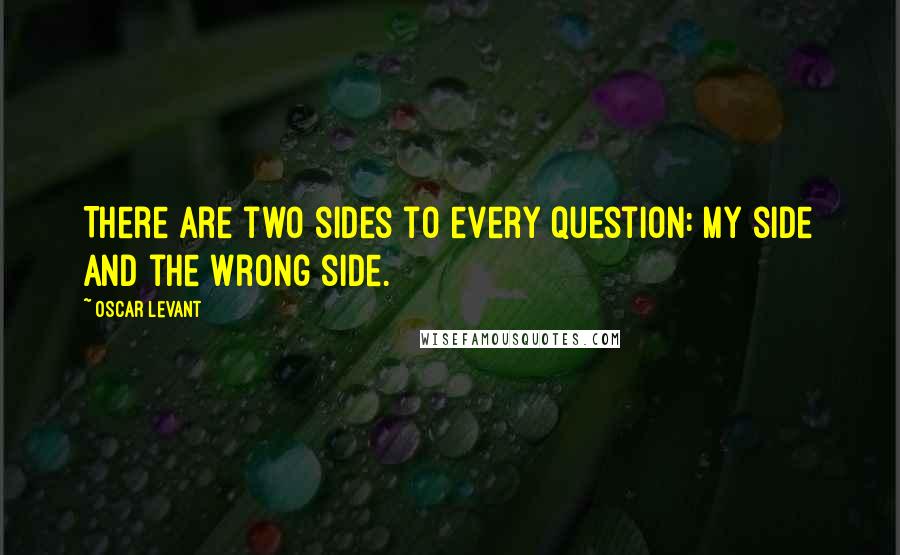 Oscar Levant quotes: There are two sides to every question: my side and the wrong side.