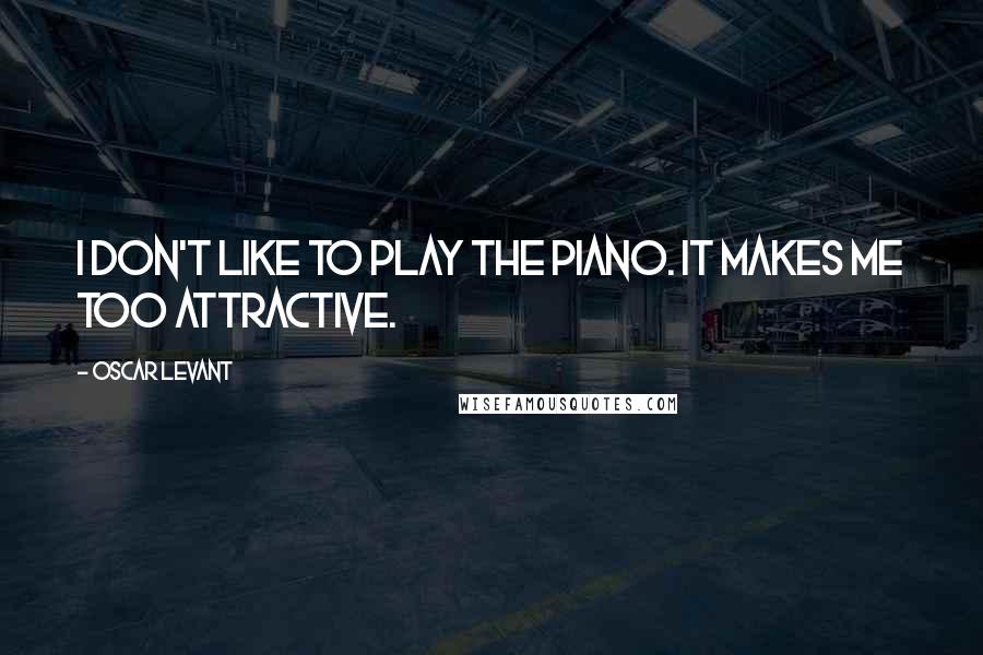 Oscar Levant quotes: I don't like to play the piano. It makes me too attractive.