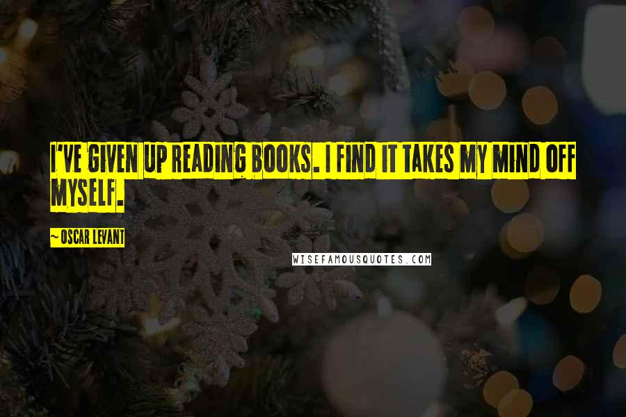 Oscar Levant quotes: I've given up reading books. I find it takes my mind off myself.