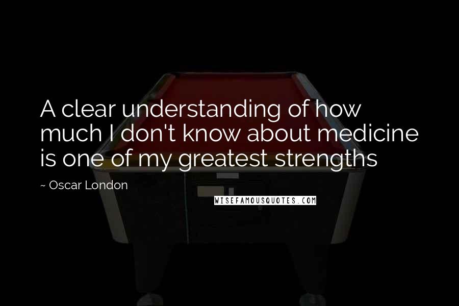 Oscar London quotes: A clear understanding of how much I don't know about medicine is one of my greatest strengths