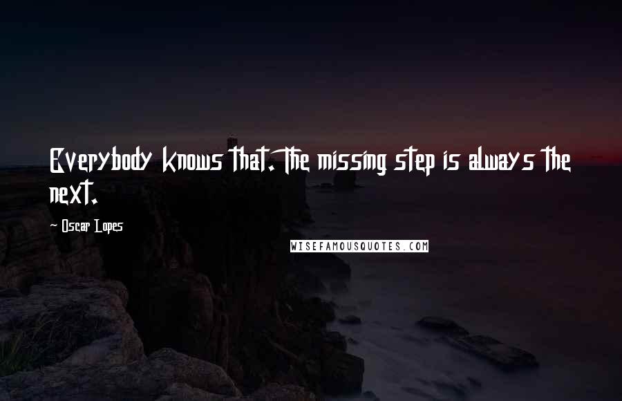 Oscar Lopes quotes: Everybody knows that. The missing step is always the next.