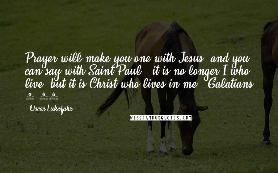 Oscar Lukefahr quotes: Prayer will make you one with Jesus, and you can say with Saint Paul, "it is no longer I who live, but it is Christ who lives in me" (Galatians Oscar Lukefahr quotes: Prayer will make you one with Jesus, and you can say with Saint Paul, "it is no longer I who live, but it is Christ who lives in me" (Galatians