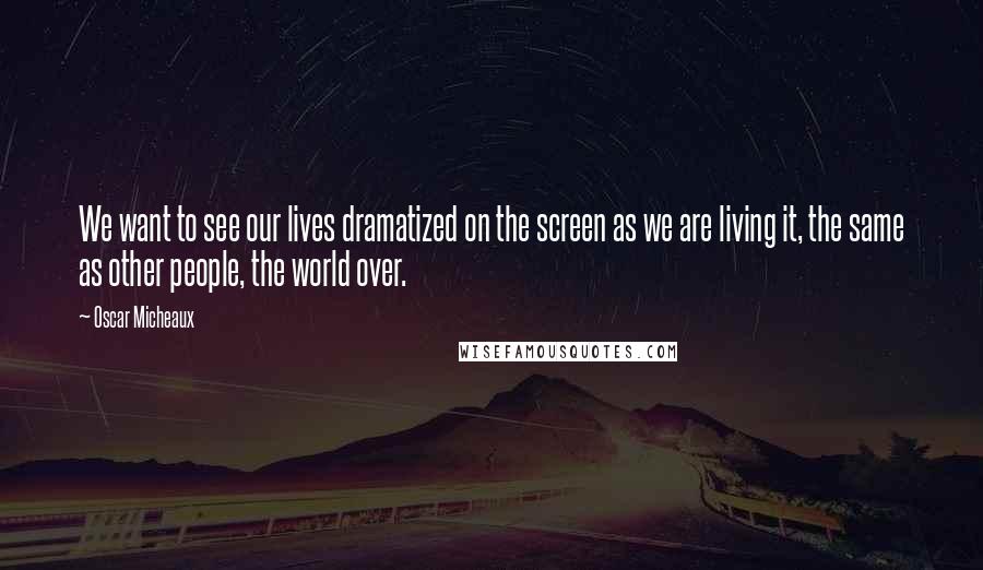 Oscar Micheaux quotes: We want to see our lives dramatized on the screen as we are living it, the same as other people, the world over.