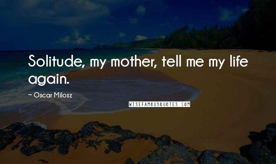 Oscar Milosz quotes: Solitude, my mother, tell me my life again.