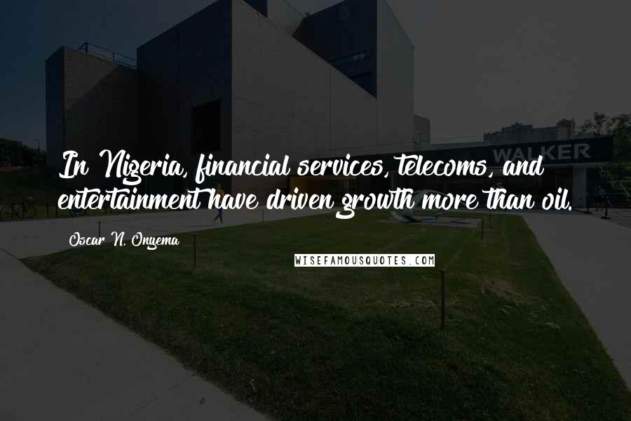 Oscar N. Onyema quotes: In Nigeria, financial services, telecoms, and entertainment have driven growth more than oil.