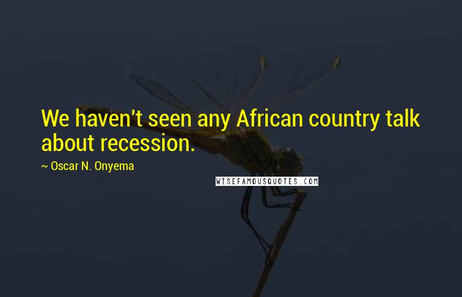 Oscar N. Onyema quotes: We haven't seen any African country talk about recession.