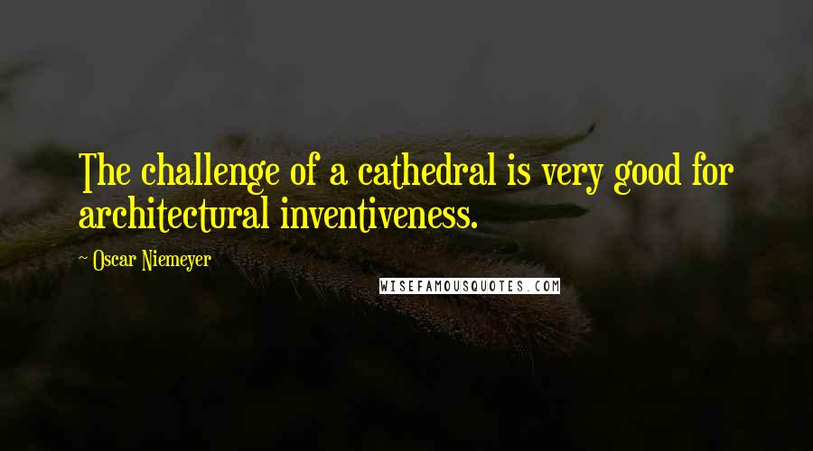Oscar Niemeyer quotes: The challenge of a cathedral is very good for architectural inventiveness.