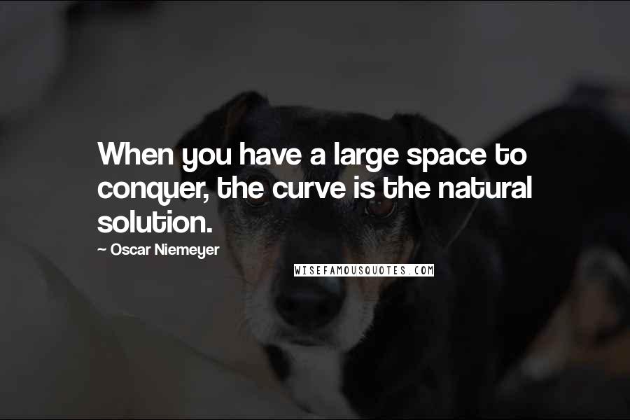 Oscar Niemeyer quotes: When you have a large space to conquer, the curve is the natural solution.