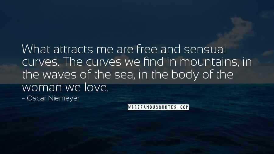 Oscar Niemeyer quotes: What attracts me are free and sensual curves. The curves we find in mountains, in the waves of the sea, in the body of the woman we love.