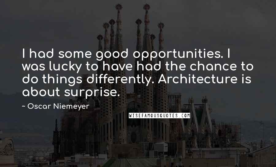 Oscar Niemeyer quotes: I had some good opportunities. I was lucky to have had the chance to do things differently. Architecture is about surprise.