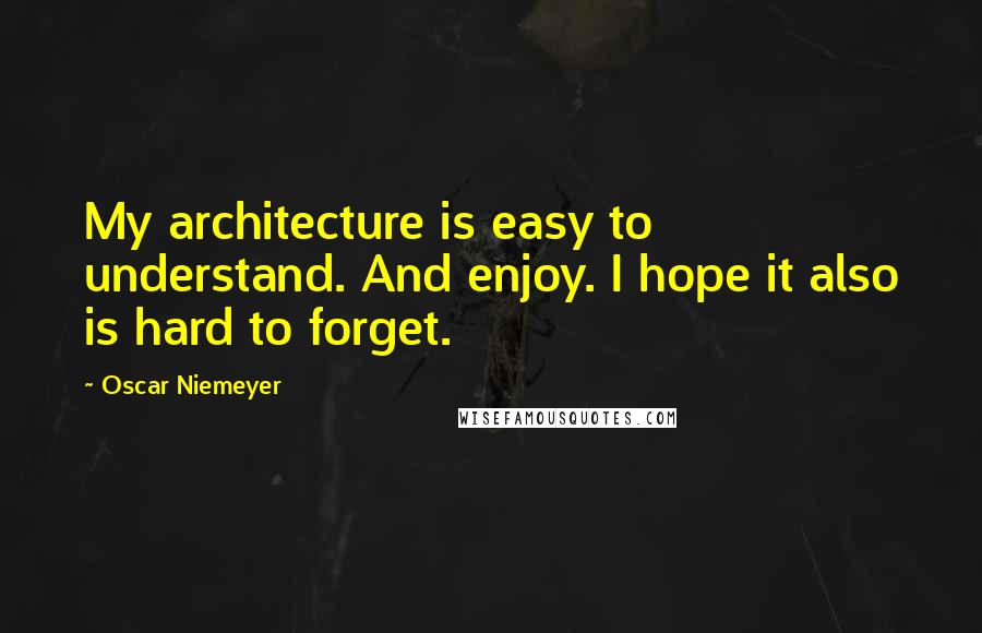 Oscar Niemeyer quotes: My architecture is easy to understand. And enjoy. I hope it also is hard to forget.