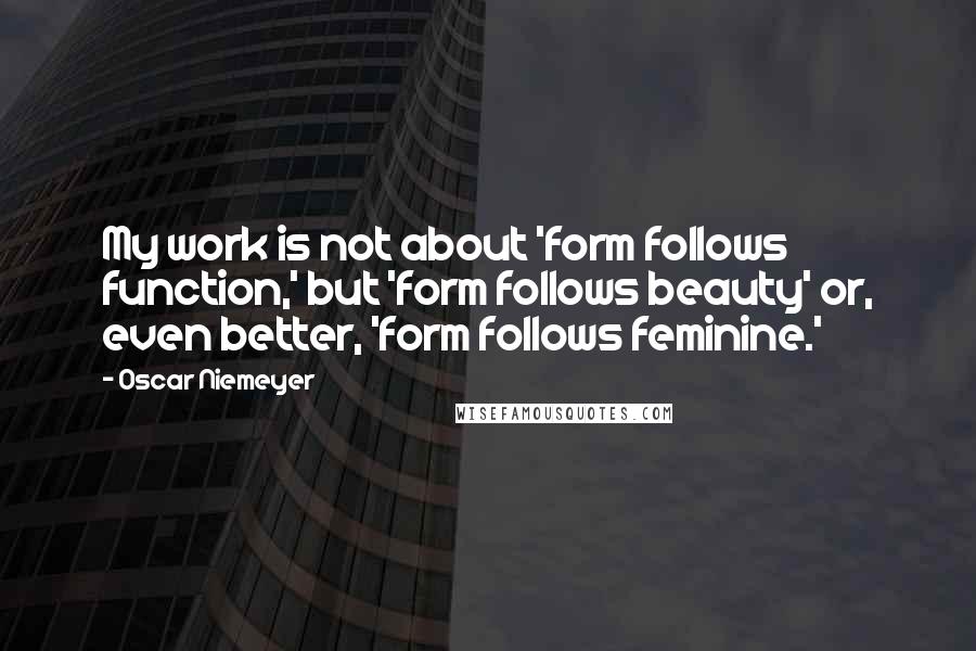 Oscar Niemeyer quotes: My work is not about 'form follows function,' but 'form follows beauty' or, even better, 'form follows feminine.'