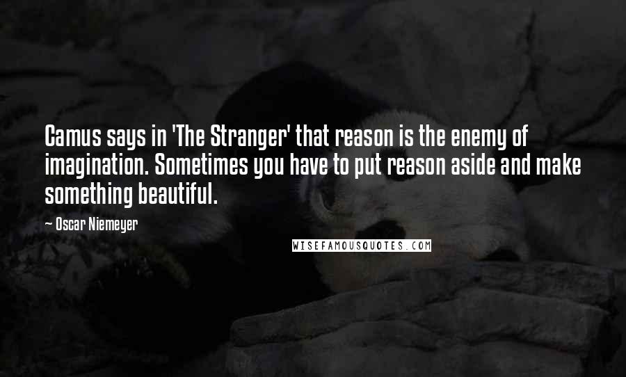 Oscar Niemeyer quotes: Camus says in 'The Stranger' that reason is the enemy of imagination. Sometimes you have to put reason aside and make something beautiful.